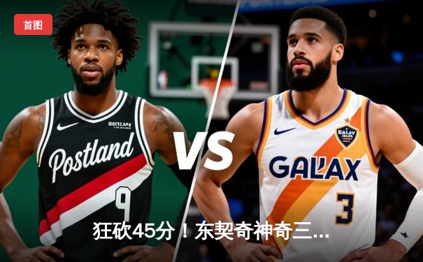 狂砍45分！东契奇神奇三分绝杀，独行侠加时险胜凯尔特人扳平总比分