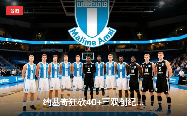 约基奇狂砍40+三双创纪录，掘金加时险胜勇士延续卫冕之路