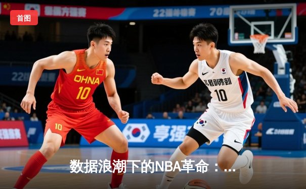 数据浪潮下的NBA革命：算法如何重塑现代篮球战术与观赛体验