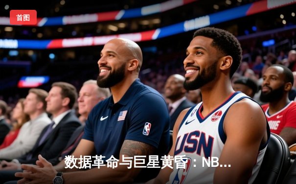 数据革命与巨星黄昏：NBA新时代的战术博弈与权力更迭