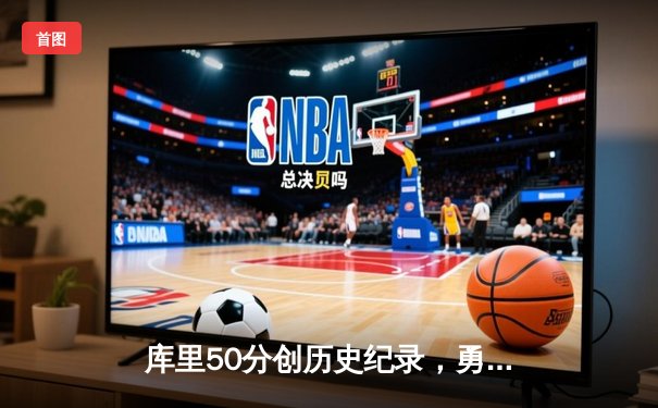 库里50分创历史纪录，勇士加时逆转凯尔特人斩获赛季关键胜利