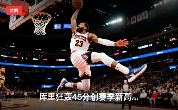 库里狂轰45分创赛季新高，勇士加时险胜凯尔特人终结三连败