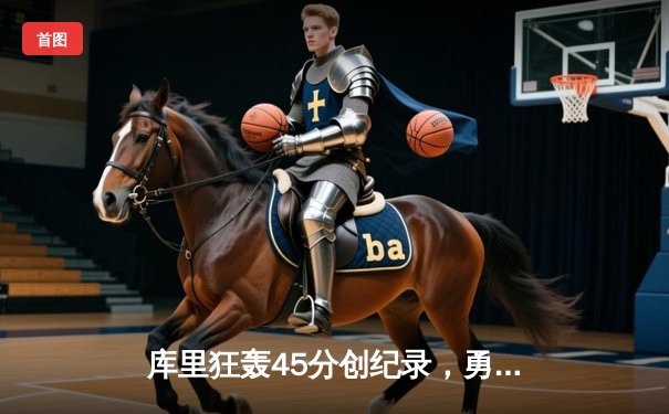 库里狂轰45分创纪录，勇士加时险胜凯尔特人扳平总比分