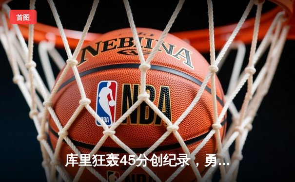 库里狂轰45分创纪录，勇士加时险胜凯尔特人扳平总比分