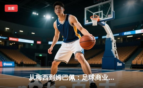 从梅西到姆巴佩：足球商业帝国的权力转移与未来格局