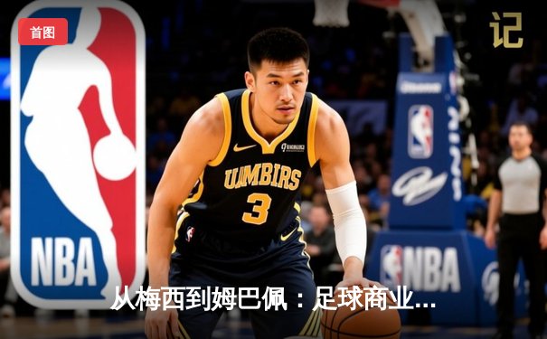 从梅西到姆巴佩：足球商业帝国的权力转移与未来格局
