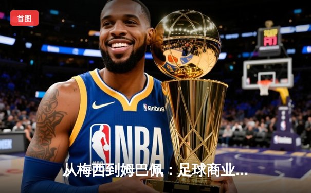 从梅西到姆巴佩：足球商业帝国的权力转移与未来格局