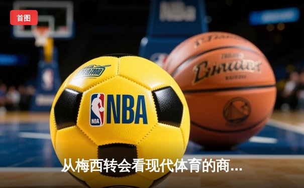 从梅西转会看现代体育的商业化浪潮：资本如何重塑竞技本质
